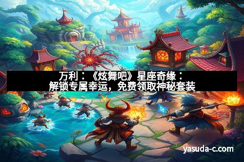 万利：《炫舞吧》星座奇缘：解锁专属幸运，免费领取神秘套装