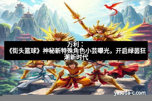 万利：《街头篮球》神秘新特殊角色小芸曝光，开启绿茵狂潮新时代