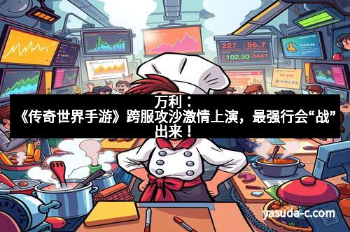 万利：《传奇世界手游》跨服攻沙激情上演，最强行会“战”出来！