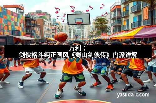 万利：剑侠格斗纯正国风《蜀山剑侠传》门派详解